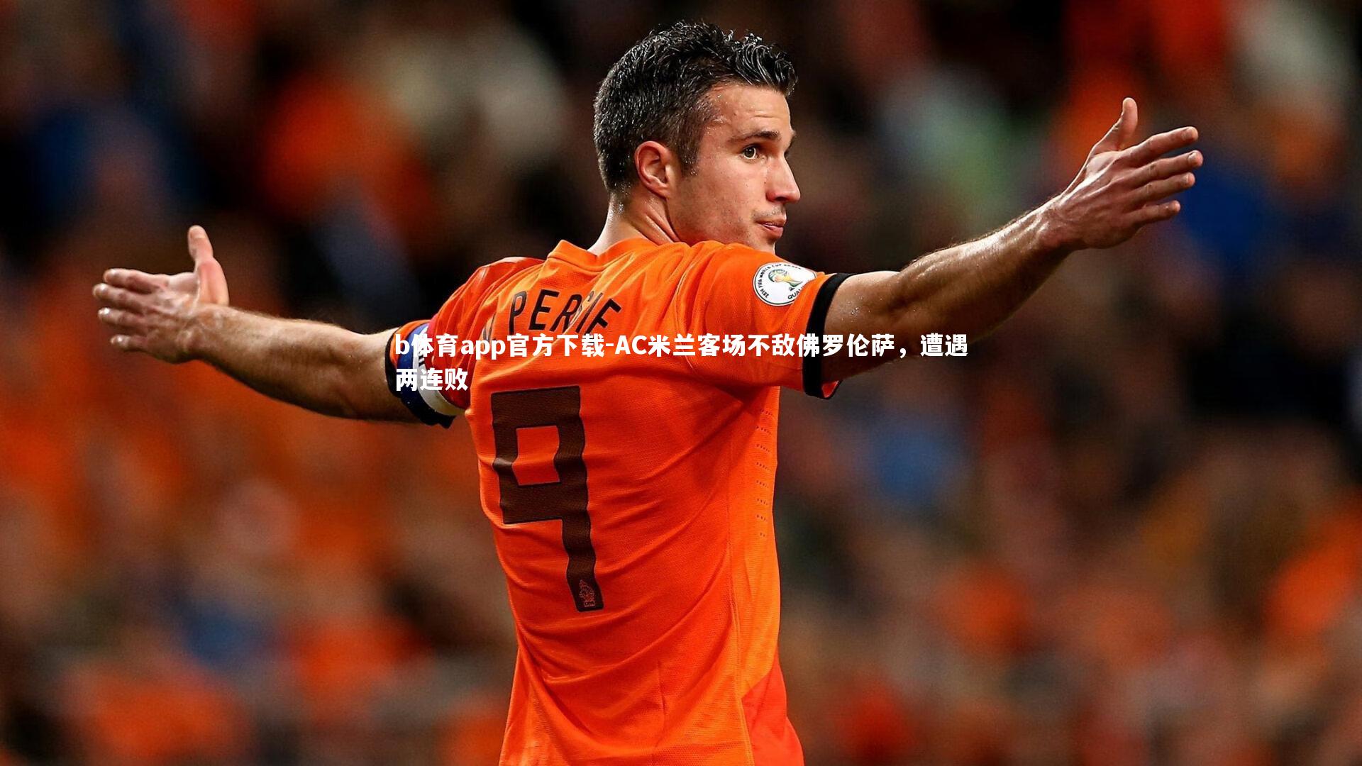 b体育app官方下载-AC米兰客场不敌佛罗伦萨，遭遇两连败