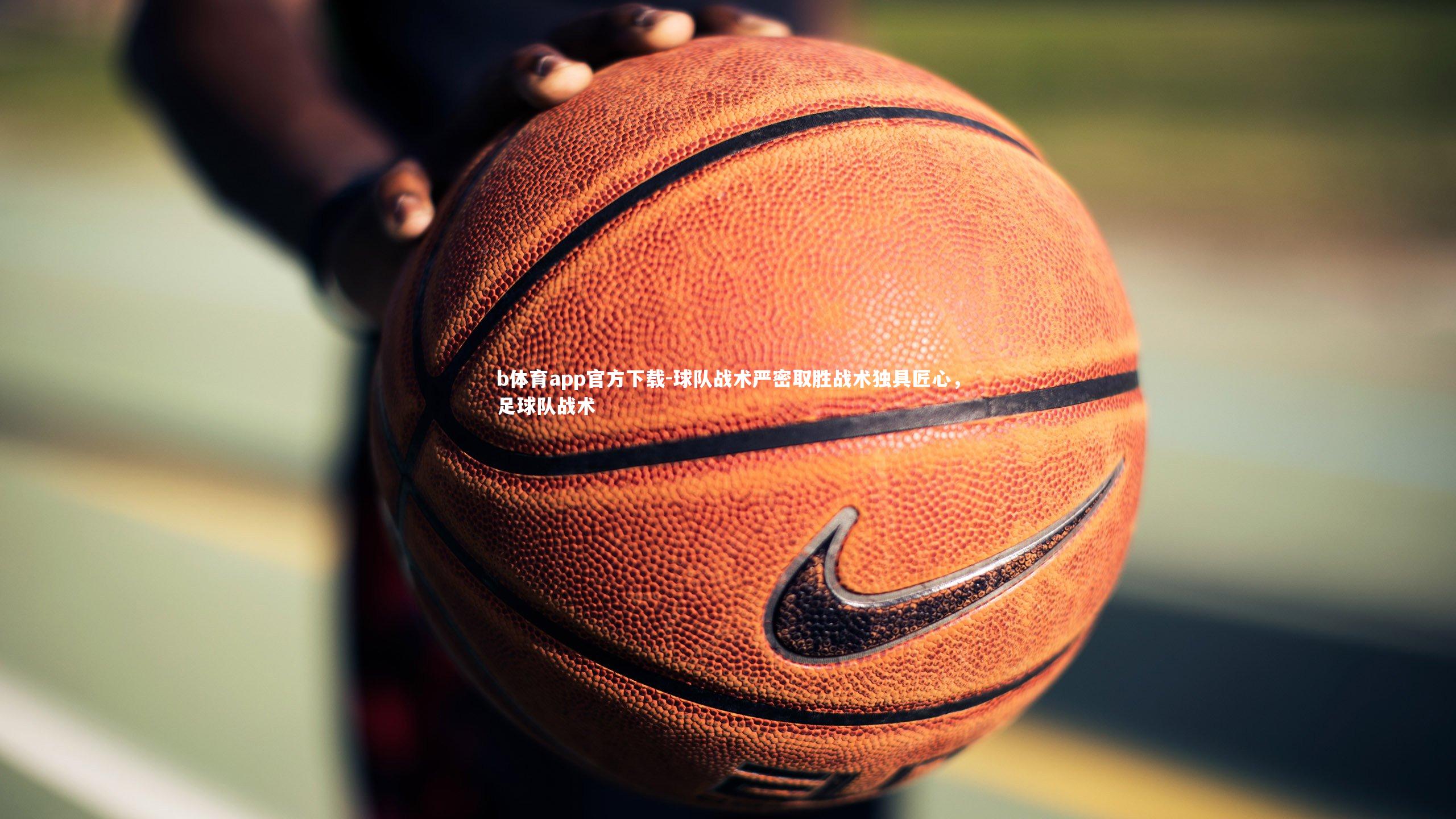 b体育app官方下载-球队战术严密取胜战术独具匠心，足球队战术