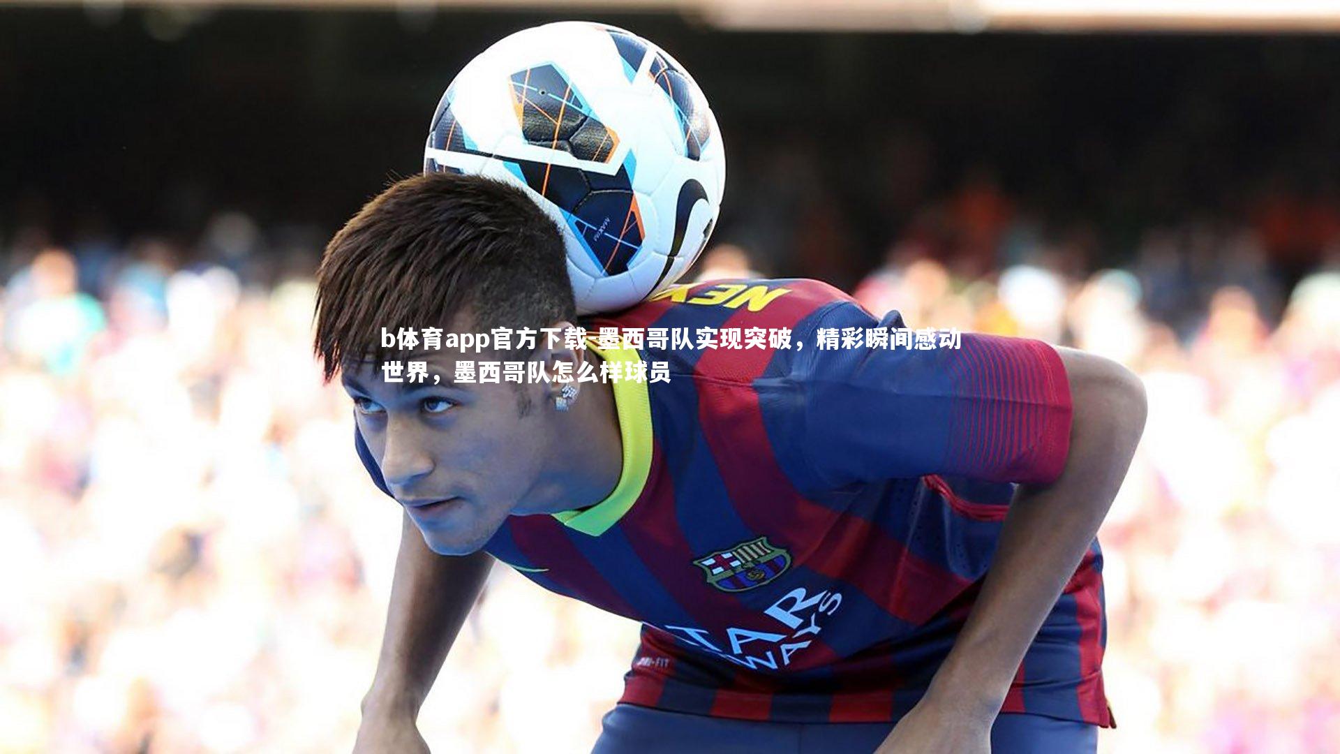 墨西哥队实现突破,精彩瞬间感动世界,墨西哥队怎么样球员