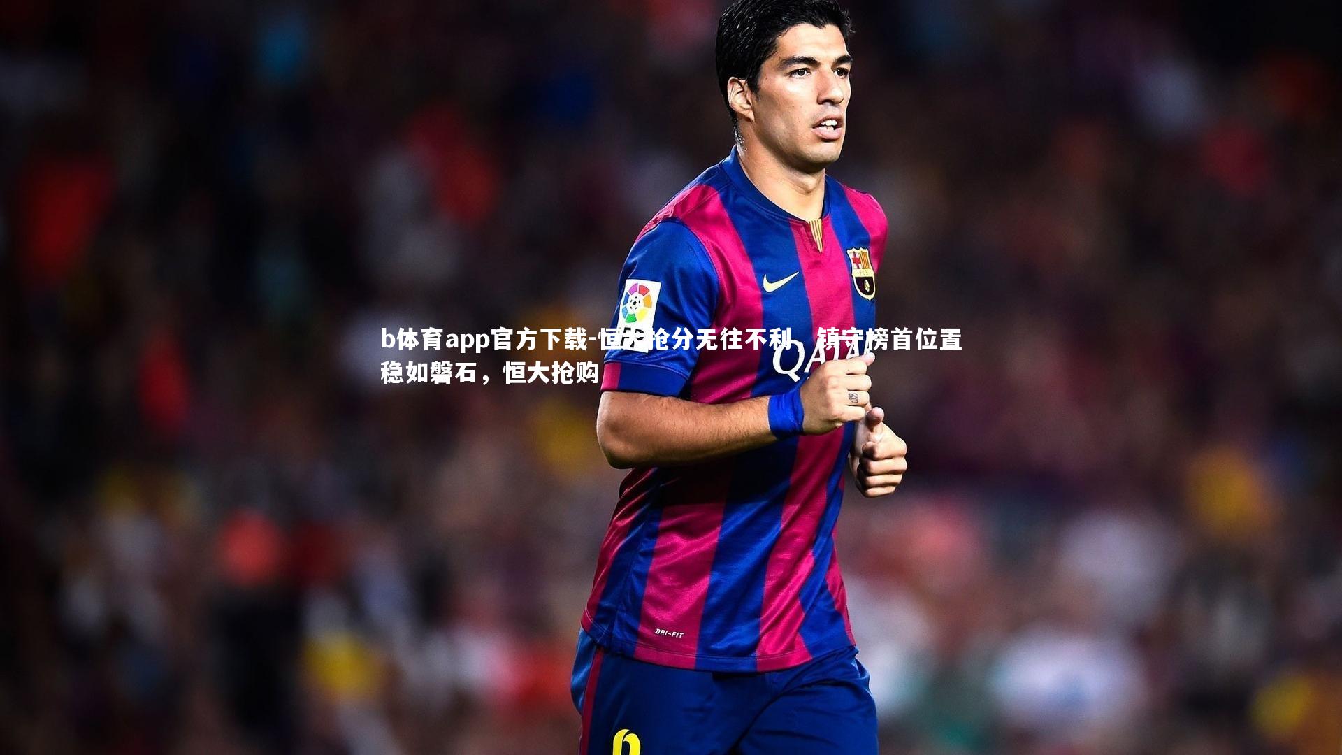 b体育app官方下载-恒大抢分无往不利，镇守榜首位置稳如磐石，恒大抢购