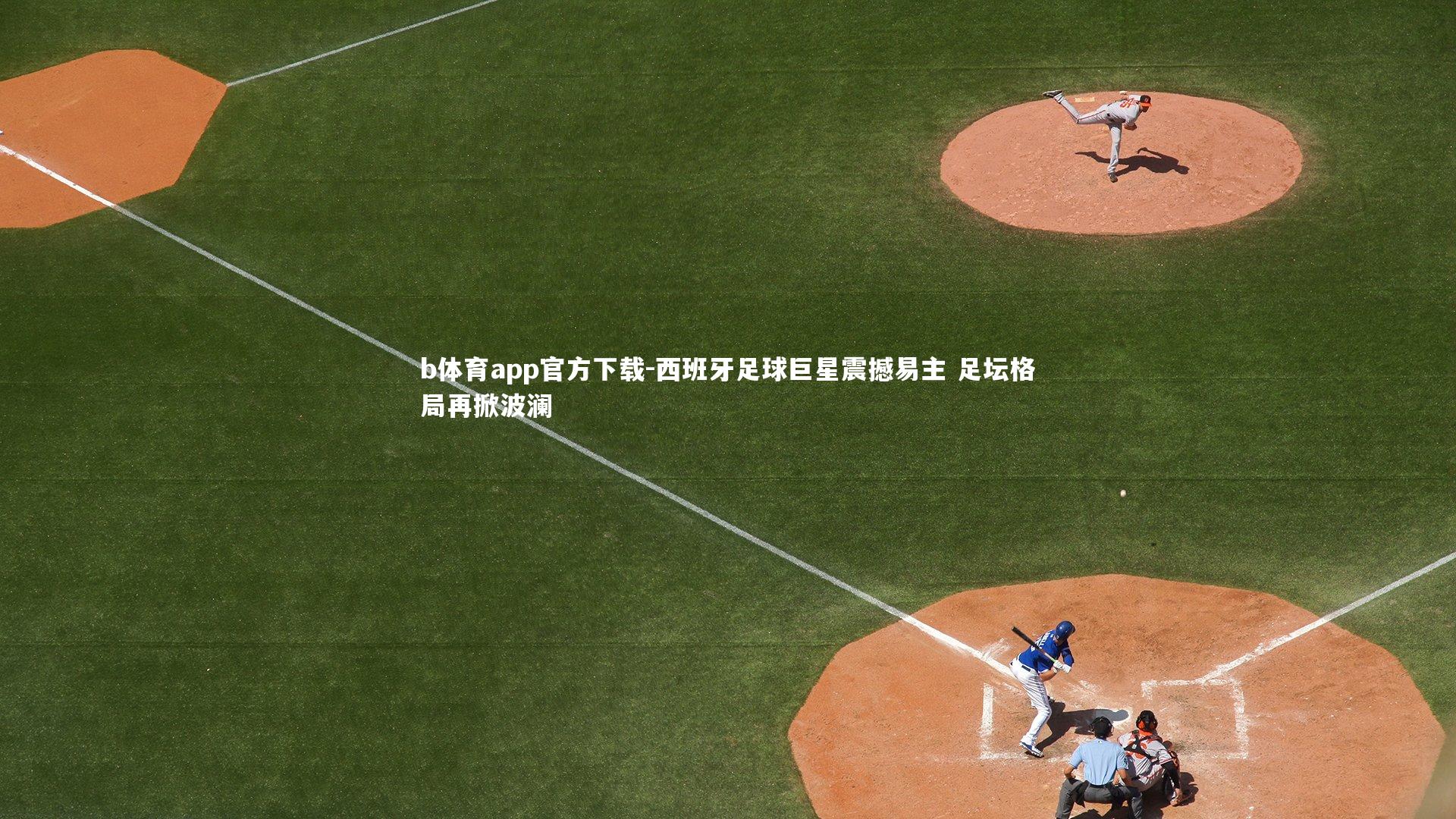 西班牙足球巨星震撼易主 足坛格局再掀波澜