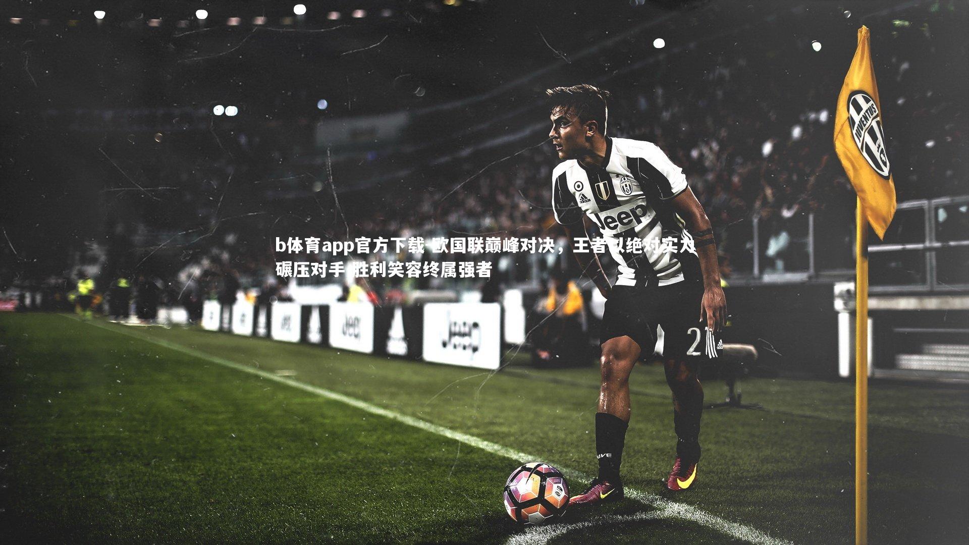 b体育app官方下载-欧国联巅峰对决，王者以绝对实力碾压对手 胜利笑容终属强者