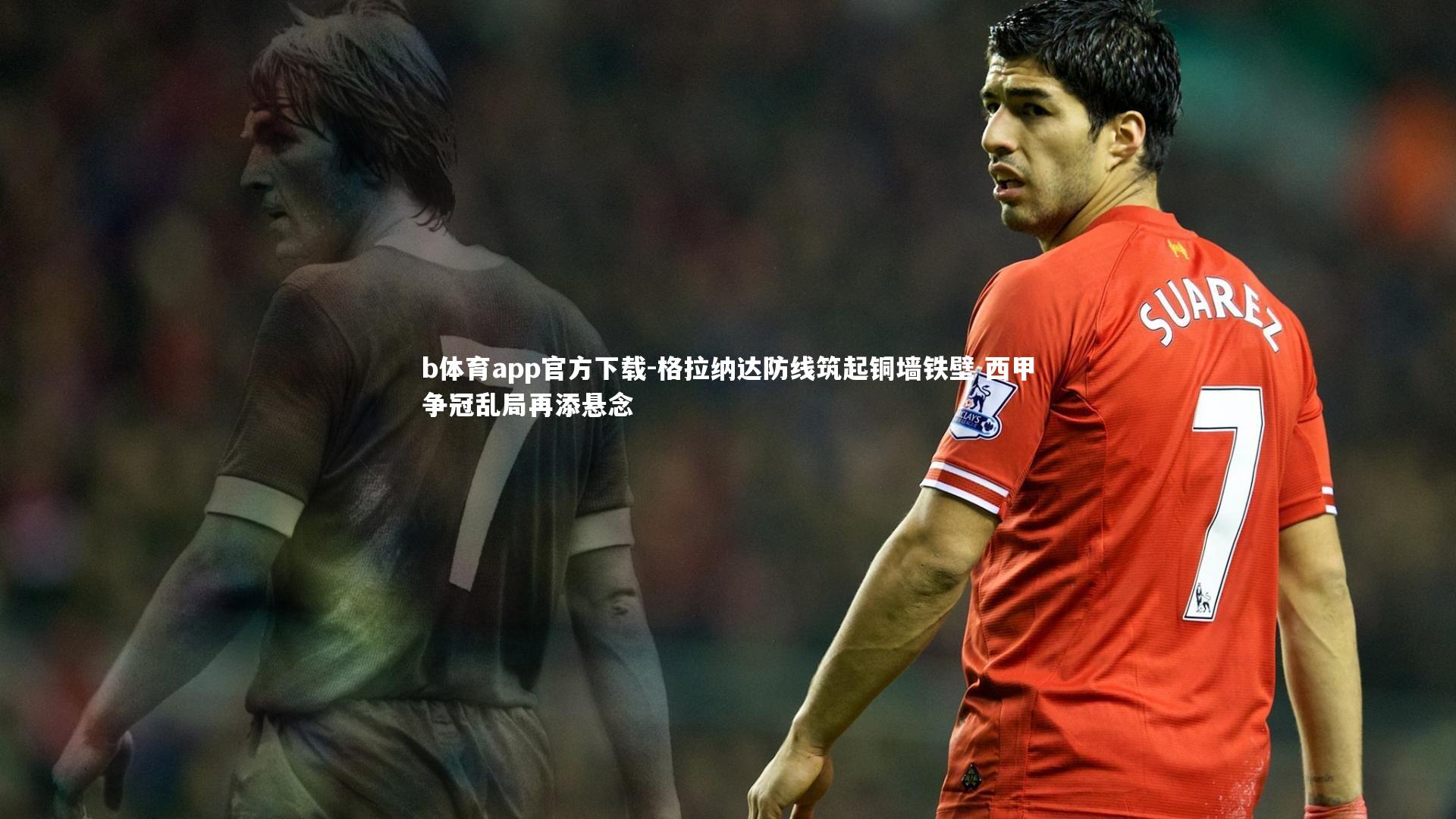 b体育app官方下载-格拉纳达防线筑起铜墙铁壁 西甲争冠乱局再添悬念