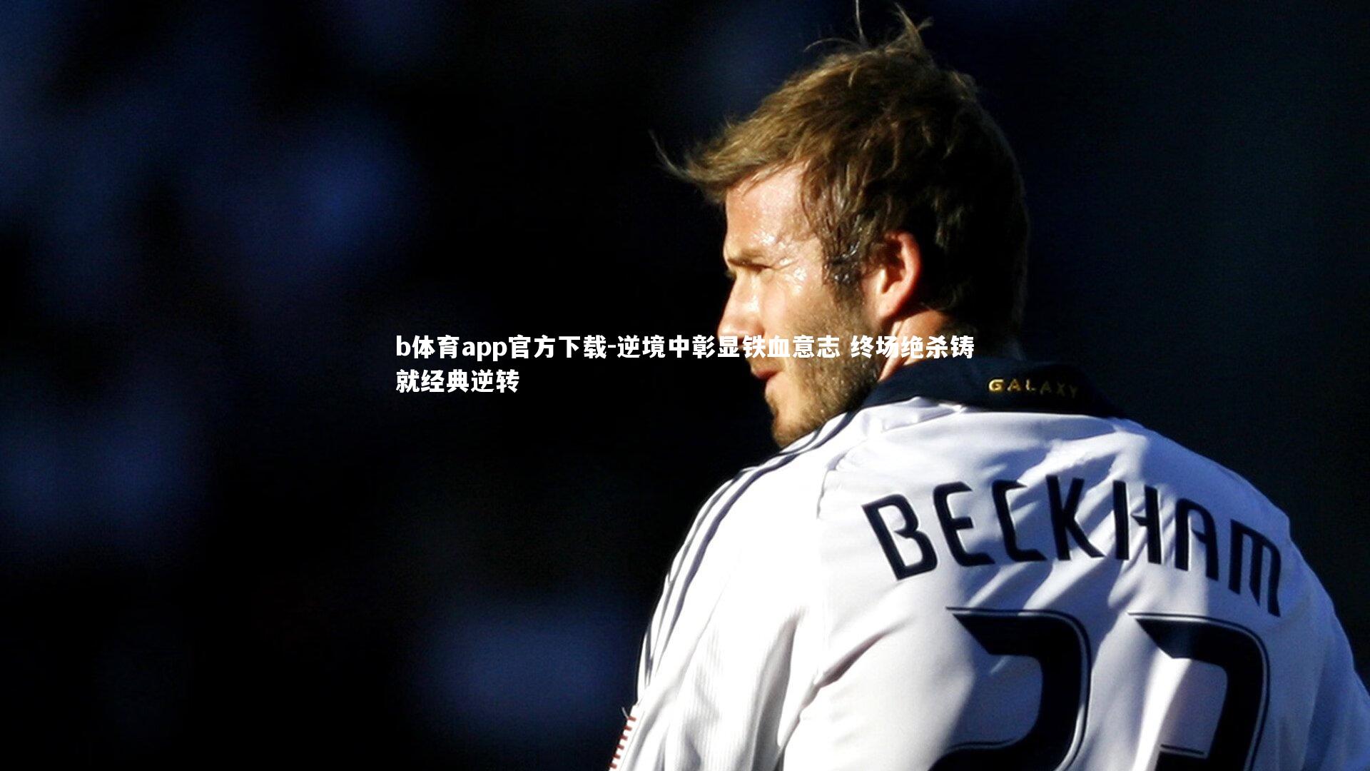 b体育app官方下载-逆境中彰显铁血意志 终场绝杀铸就经典逆转