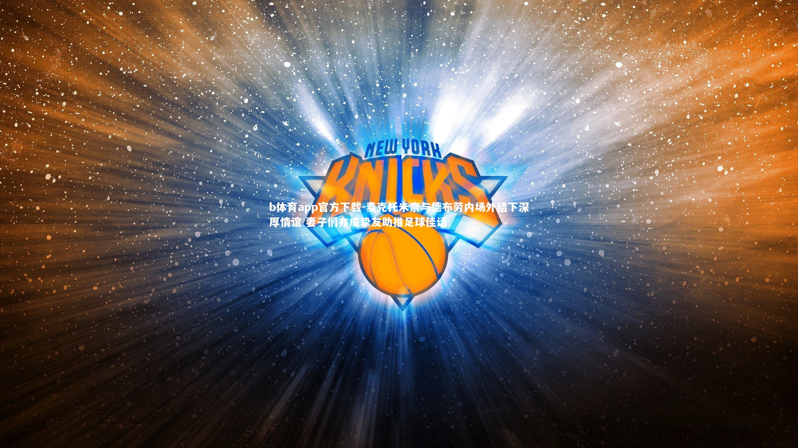 麦克托米奈与德布劳内场外结下深厚情谊 妻子们亦成挚友助推足球佳话