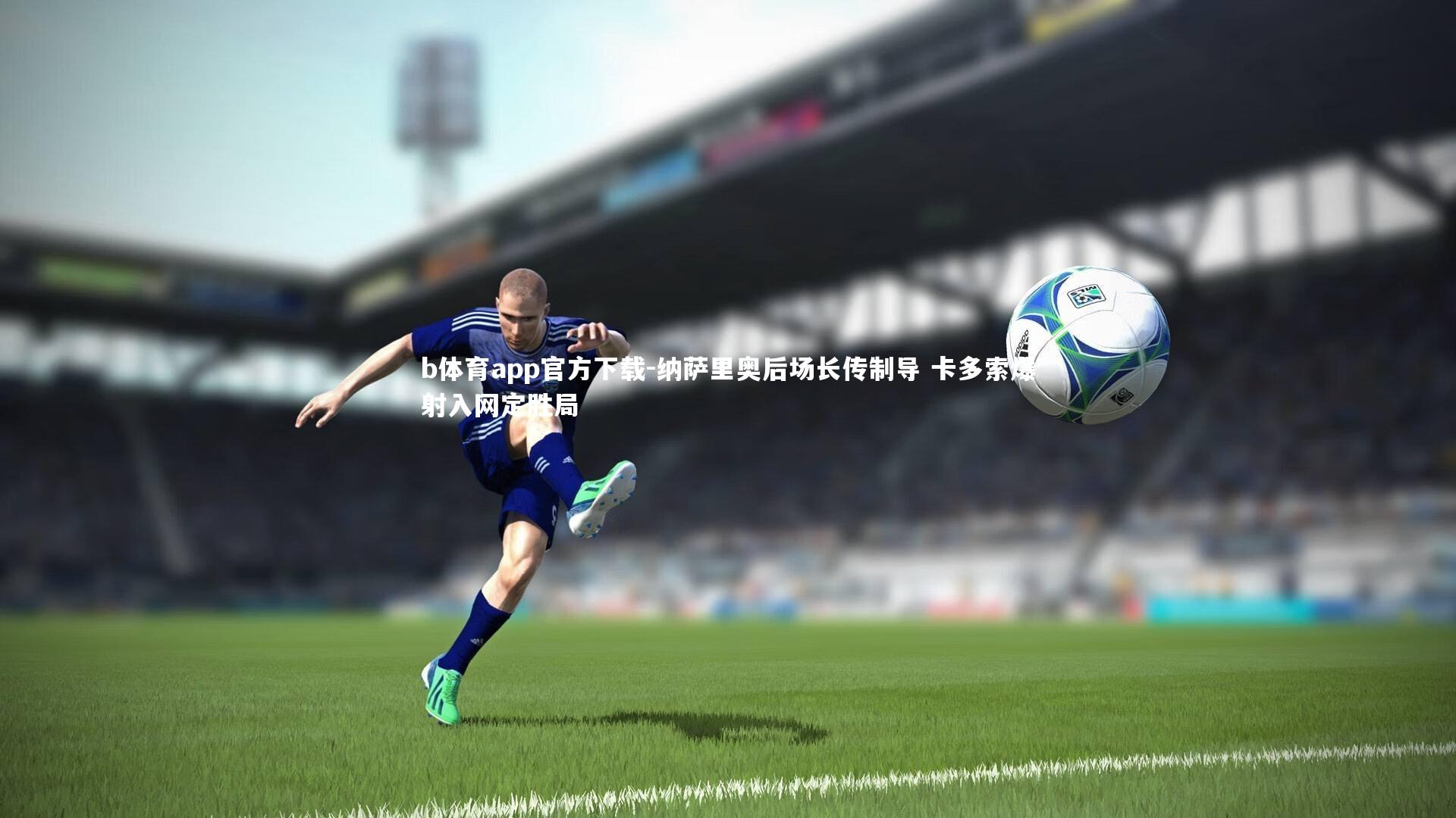 纳萨里奥后场长传制导 卡多索爆射入网定胜局