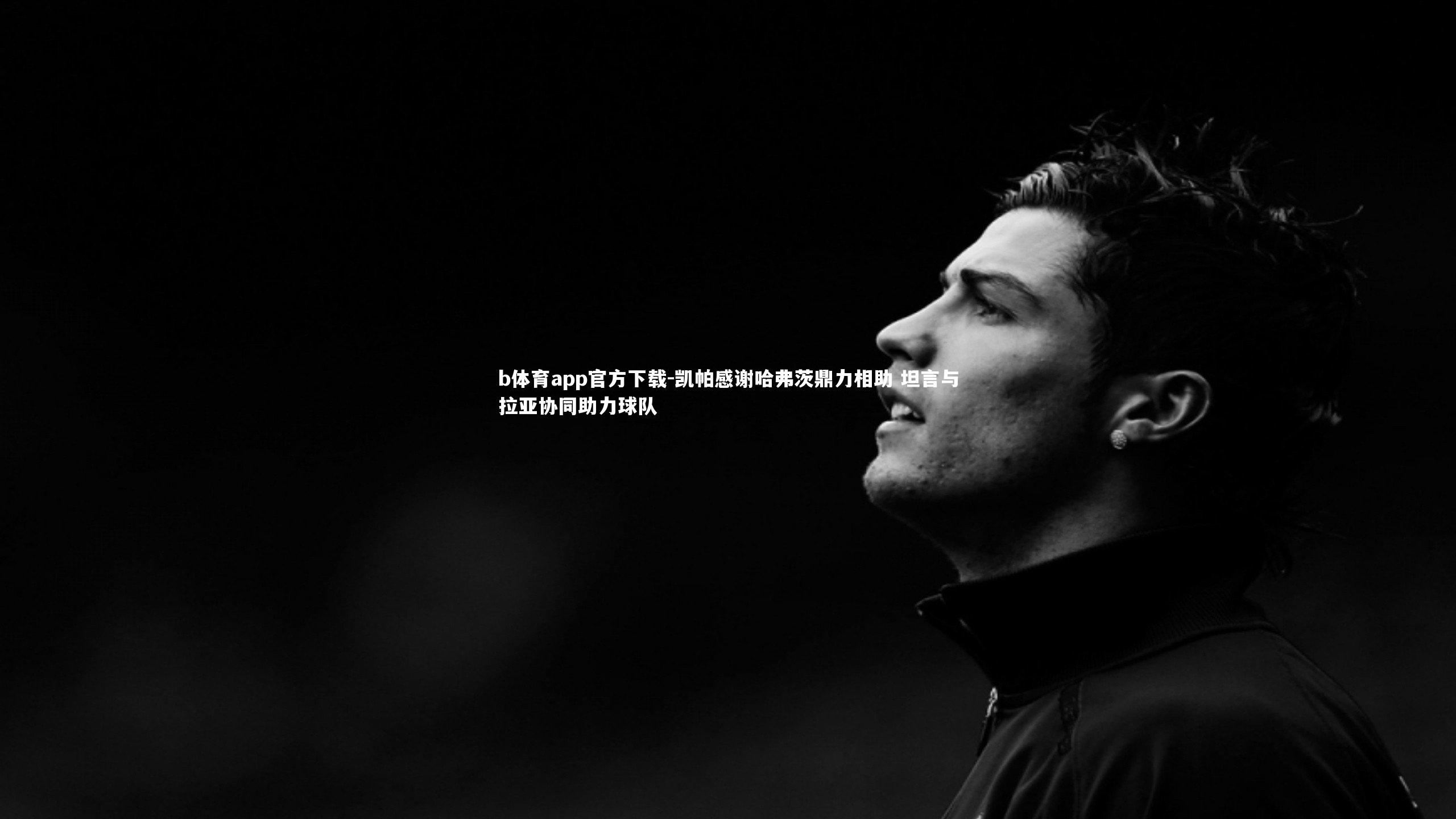 凯帕感谢哈弗茨鼎力相助 坦言与拉亚协同助力球队