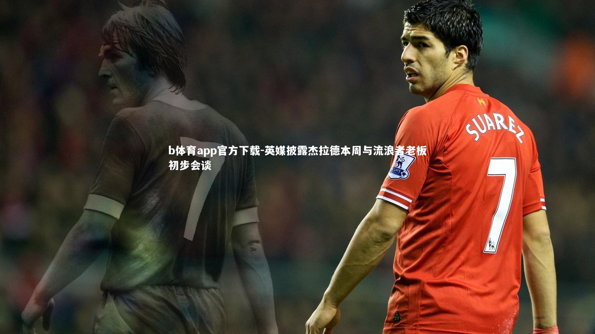 英媒披露杰拉德本周与流浪者老板初步会谈