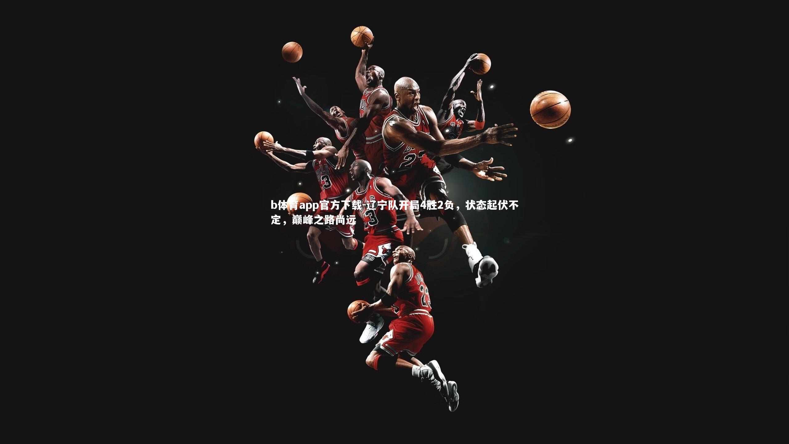 辽宁队开局4胜2负，状态起伏不定，巅峰之路尚远