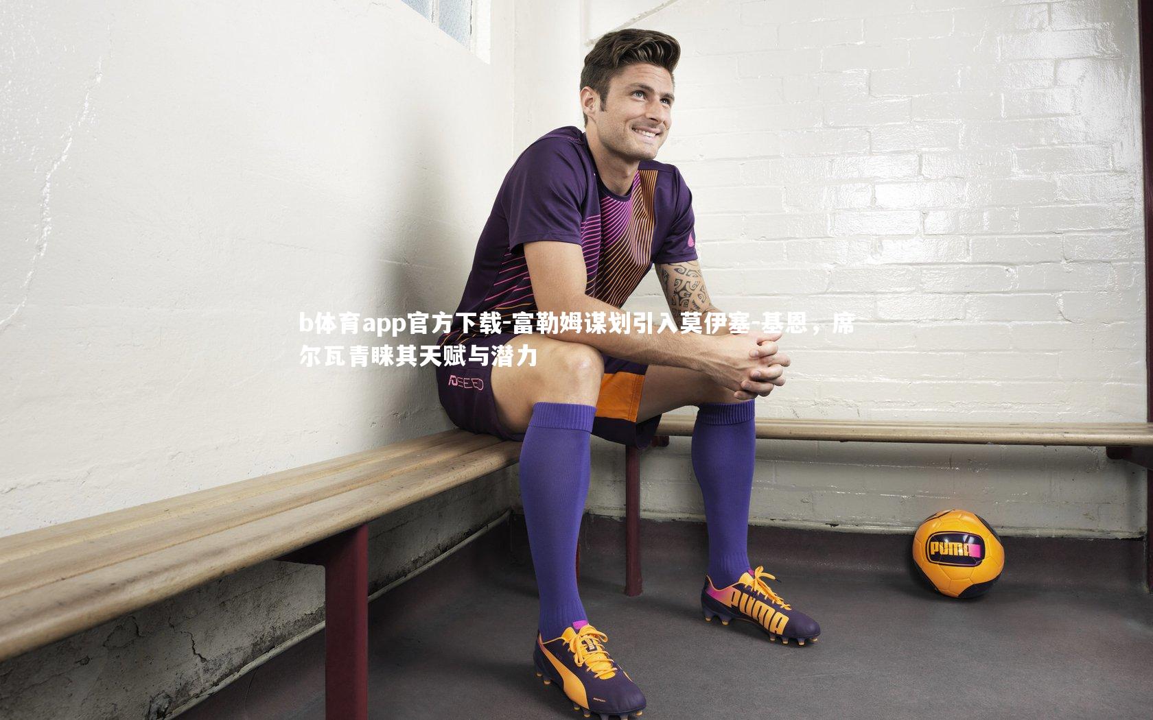 b体育app官方下载-富勒姆谋划引入莫伊塞-基恩，席尔瓦青睐其天赋与潜力