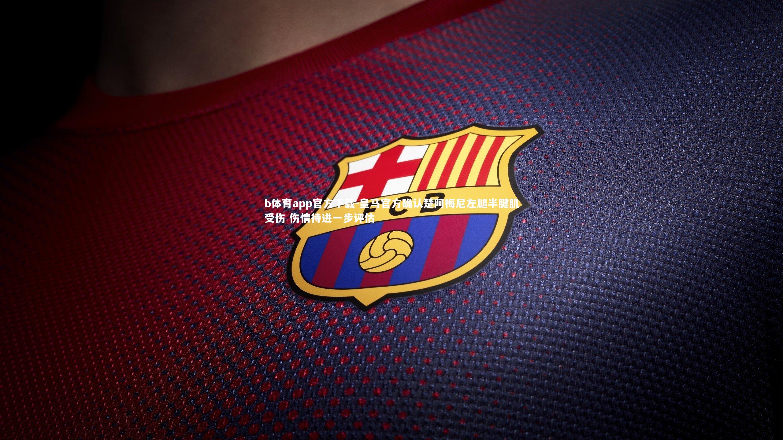 b体育app官方下载-皇马官方确认楚阿梅尼左腿半腱肌受伤 伤情待进一步评估