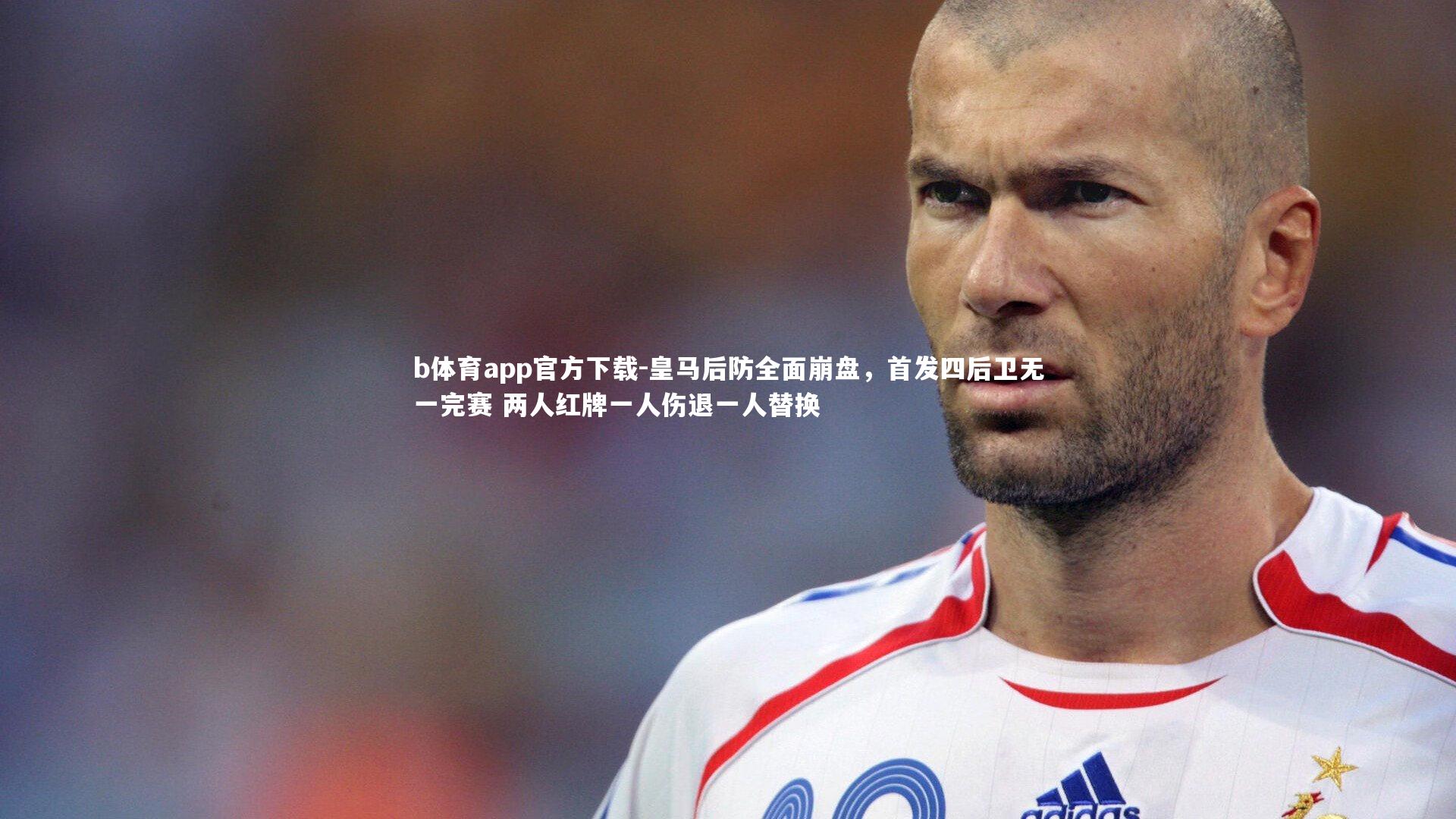 皇马后防全面崩盘，首发四后卫无一完赛 两人红牌一人伤退一人替换