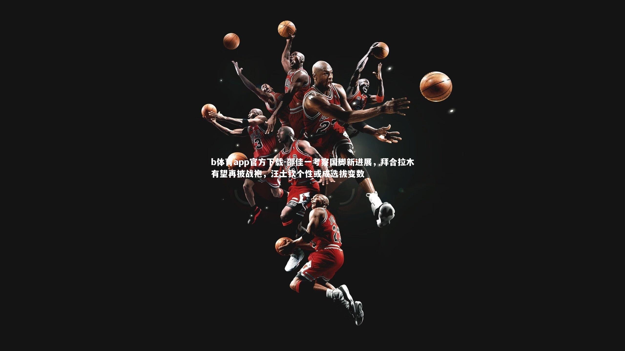 邵佳一考察国脚新进展，拜合拉木有望再披战袍，汪士钦个性或成选拔变数